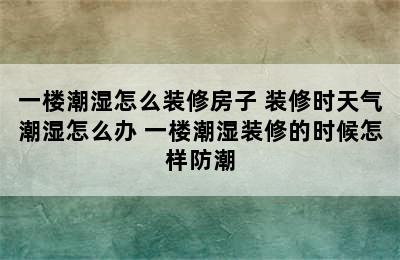 一楼潮湿怎么装修房子 装修时天气潮湿怎么办 一楼潮湿装修的时候怎样防潮